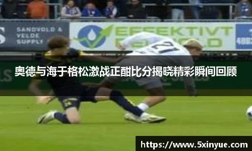 奥德与海于格松激战正酣比分揭晓精彩瞬间回顾